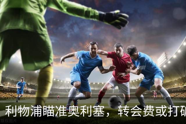 利物浦瞄准奥利塞，转会费或打破英超纪录