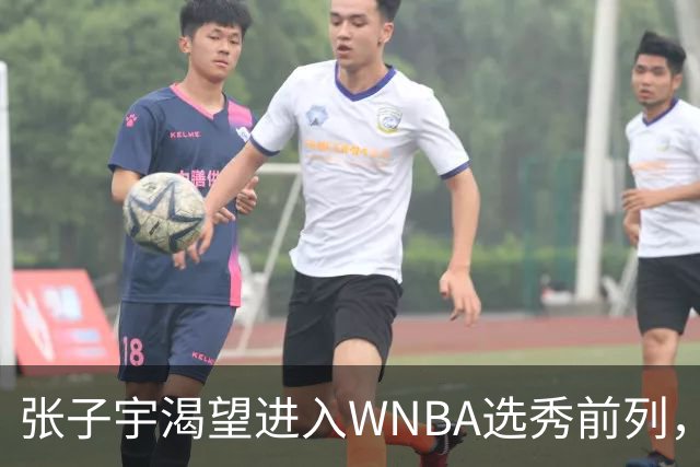 张子宇渴望进入WNBA选秀前列，未来前景引人注目