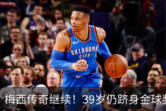 梅西传奇继续！39岁仍跻身金球奖前五，C罗却无缘提名