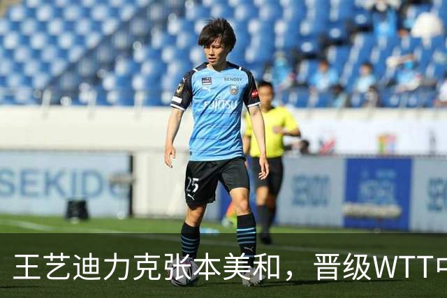 王艺迪力克张本美和，晋级WTT中国大满贯女单四强